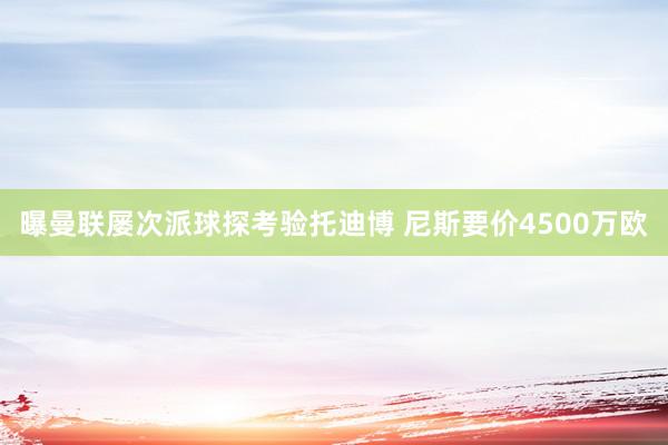 曝曼联屡次派球探考验托迪博 尼斯要价4500万欧